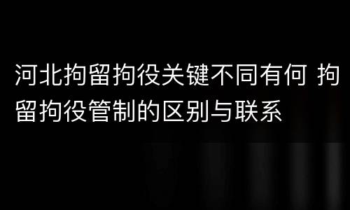 河北拘留拘役关键不同有何 拘留拘役管制的区别与联系