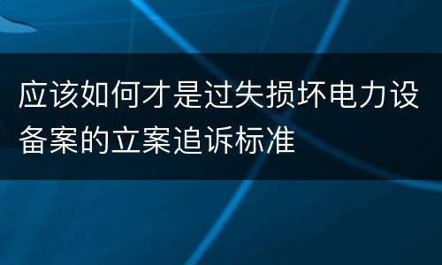 应该如何才是过失损坏电力设备案的立案追诉标准