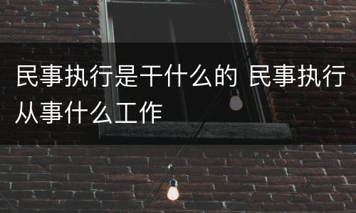 民事执行是干什么的 民事执行从事什么工作