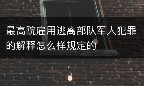 最高院雇用逃离部队军人犯罪的解释怎么样规定的