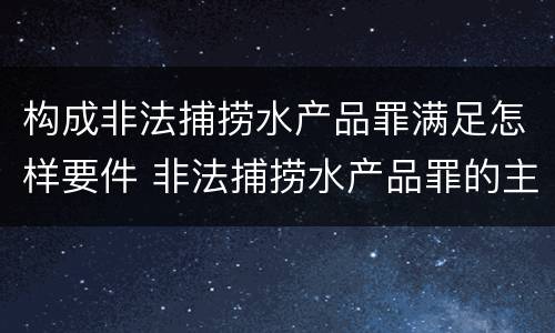 构成非法捕捞水产品罪满足怎样要件 非法捕捞水产品罪的主观要件