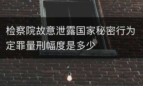 检察院故意泄露国家秘密行为定罪量刑幅度是多少