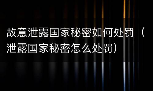故意泄露国家秘密如何处罚（泄露国家秘密怎么处罚）