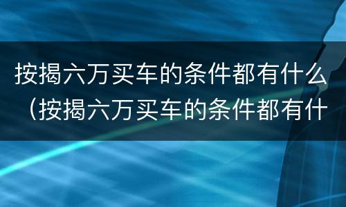 按揭六万买车的条件都有什么（按揭六万买车的条件都有什么呢）