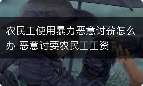 农民工使用暴力恶意讨薪怎么办 恶意讨要农民工工资