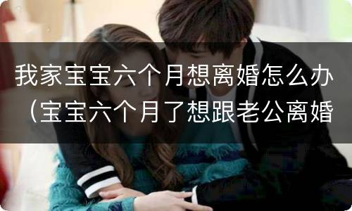 我家宝宝六个月想离婚怎么办（宝宝六个月了想跟老公离婚怎么办）
