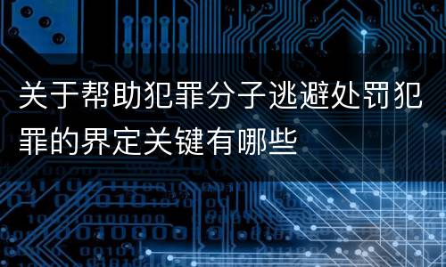 关于帮助犯罪分子逃避处罚犯罪的界定关键有哪些