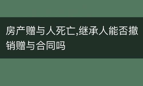 房产赠与人死亡,继承人能否撤销赠与合同吗