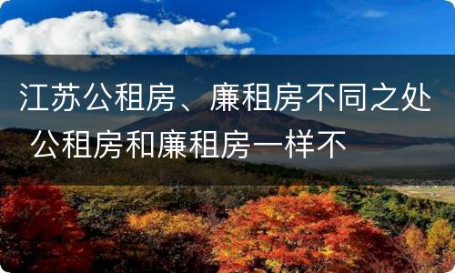 江苏公租房、廉租房不同之处 公租房和廉租房一样不