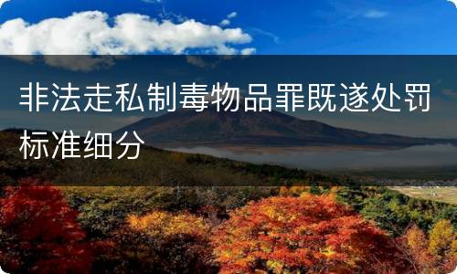 非法走私制毒物品罪既遂处罚标准细分