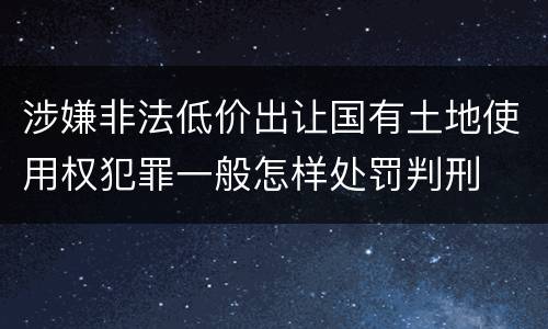 涉嫌非法低价出让国有土地使用权犯罪一般怎样处罚判刑