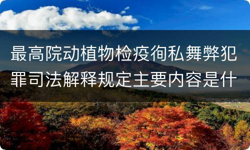 最高院动植物检疫徇私舞弊犯罪司法解释规定主要内容是什么