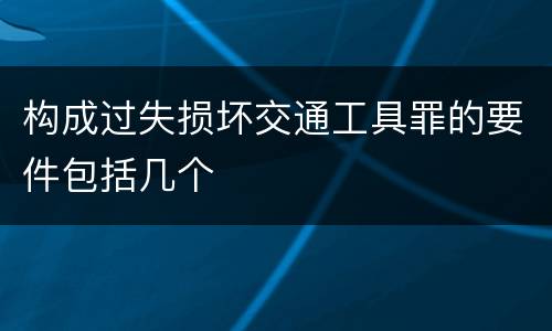 构成过失损坏交通工具罪的要件包括几个