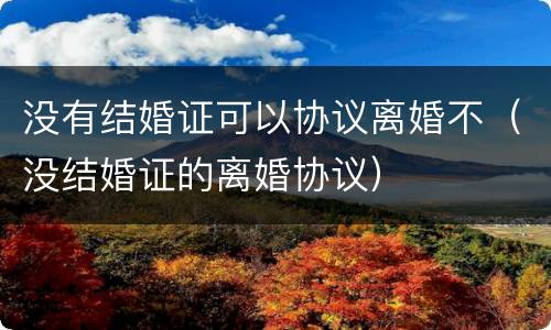 没有结婚证可以协议离婚不（没结婚证的离婚协议）