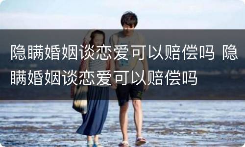 隐瞒婚姻谈恋爱可以赔偿吗 隐瞒婚姻谈恋爱可以赔偿吗