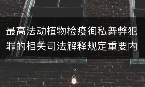 最高法动植物检疫徇私舞弊犯罪的相关司法解释规定重要内容包括什么