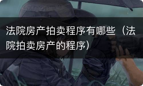 法院房产拍卖程序有哪些（法院拍卖房产的程序）