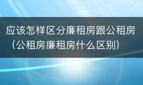 应该怎样区分廉租房跟公租房（公租房廉租房什么区别）