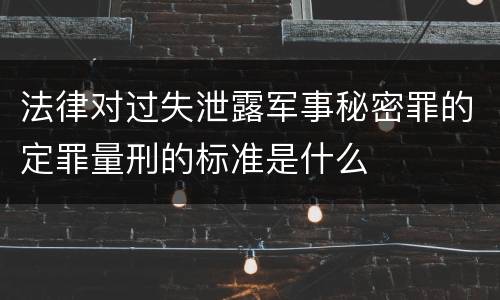 法律对过失泄露军事秘密罪的定罪量刑的标准是什么