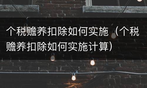 个税赡养扣除如何实施（个税赡养扣除如何实施计算）