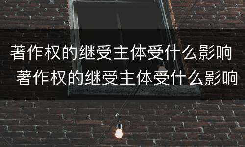 著作权的继受主体受什么影响 著作权的继受主体受什么影响