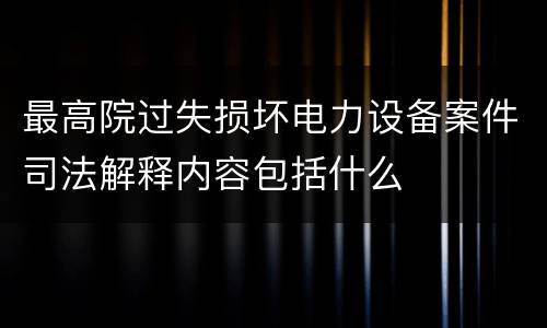 最高院过失损坏电力设备案件司法解释内容包括什么