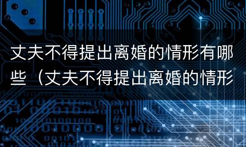 丈夫不得提出离婚的情形有哪些（丈夫不得提出离婚的情形有哪些呢）
