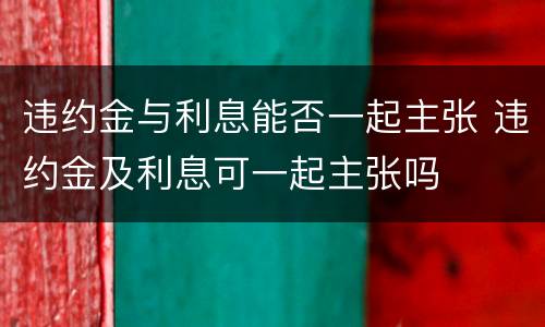 违约金与利息能否一起主张 违约金及利息可一起主张吗