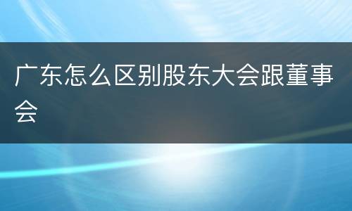 广东怎么区别股东大会跟董事会