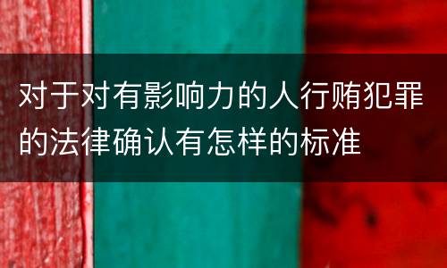 对于对有影响力的人行贿犯罪的法律确认有怎样的标准