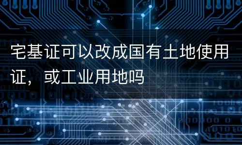 宅基证可以改成国有土地使用证，或工业用地吗