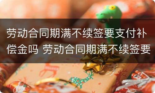 劳动合同期满不续签要支付补偿金吗 劳动合同期满不续签要支付补偿金吗怎么办