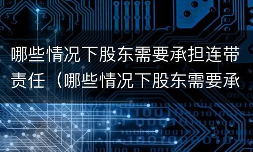 哪些情况下股东需要承担连带责任（哪些情况下股东需要承担连带责任呢）