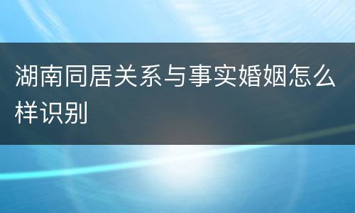 湖南同居关系与事实婚姻怎么样识别