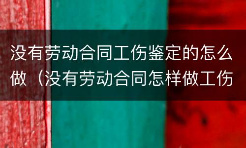 没有劳动合同工伤鉴定的怎么做（没有劳动合同怎样做工伤认定）