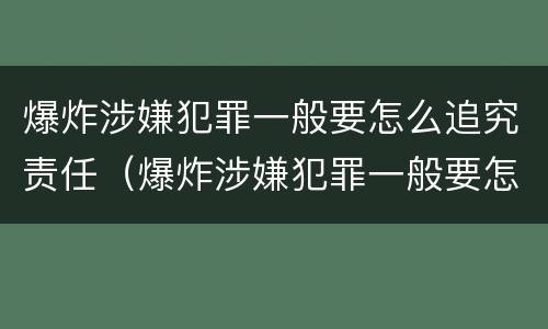 爆炸涉嫌犯罪一般要怎么追究责任（爆炸涉嫌犯罪一般要怎么追究责任呢）