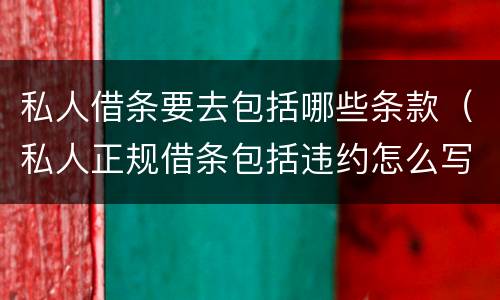 私人借条要去包括哪些条款（私人正规借条包括违约怎么写）