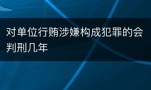 对单位行贿涉嫌构成犯罪的会判刑几年