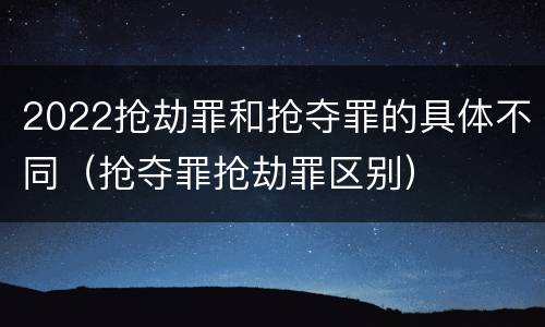 2022抢劫罪和抢夺罪的具体不同（抢夺罪抢劫罪区别）