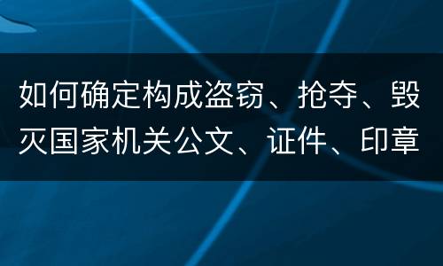 如何确定构成盗窃、抢夺、毁灭国家机关公文、证件、印章罪