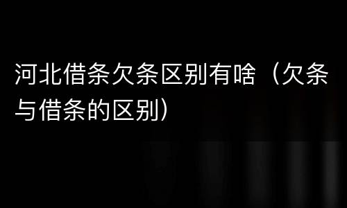 河北借条欠条区别有啥（欠条与借条的区别）
