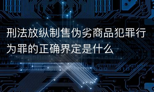 刑法放纵制售伪劣商品犯罪行为罪的正确界定是什么