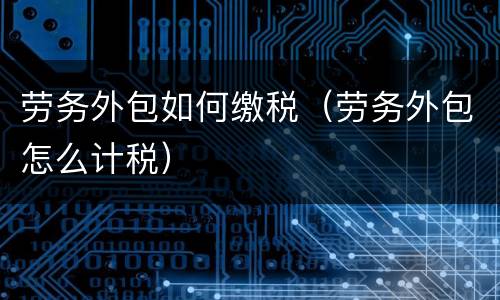 劳务外包如何缴税（劳务外包怎么计税）