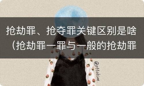 抢劫罪、抢夺罪关键区别是啥（抢劫罪一罪与一般的抢劫罪区别）