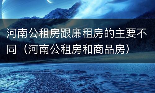 河南公租房跟廉租房的主要不同（河南公租房和商品房）