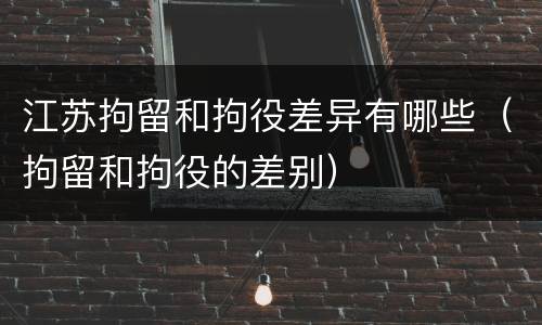江苏拘留和拘役差异有哪些（拘留和拘役的差别）