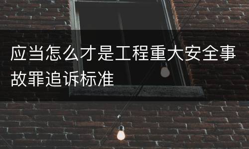 应当怎么才是工程重大安全事故罪追诉标准