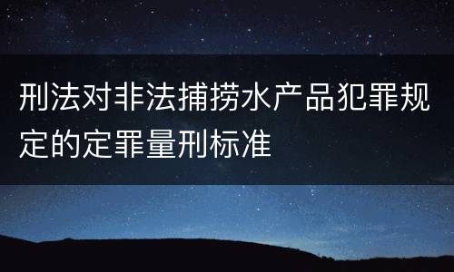 刑法对非法捕捞水产品犯罪规定的定罪量刑标准