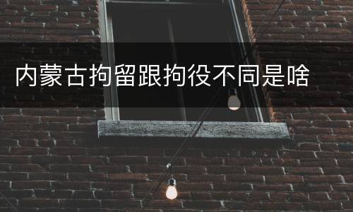内蒙古拘留跟拘役不同是啥