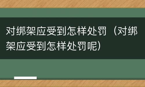 对绑架应受到怎样处罚（对绑架应受到怎样处罚呢）